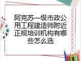 阿克苏一级市政公用工程建造师附近正规培训机构有哪些怎么选