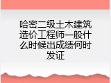 哈密二级土木建筑造价工程师一般什么时候出成绩何时发证