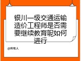 银川一级交通运输造价工程师是否需要继续教育呢如何进行