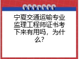 宁夏交通运输专业监理工程师证书考下来有用吗，为什么？