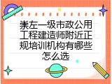 崇左一级市政公用工程建造师附近正规培训机构有哪些怎么选