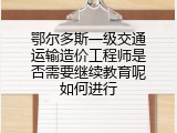 鄂尔多斯一级交通运输造价工程师是否需要继续教育呢如何进行