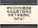 呼伦贝尔交通运输专业监理工程师证书考下来有用吗，为什么？