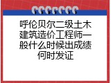 呼伦贝尔二级土木建筑造价工程师一般什么时候出成绩何时发证