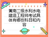 黄南二级水利水电建造工程师考试具体有哪些科目和内容
