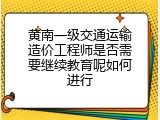 黄南一级交通运输造价工程师是否需要继续教育呢如何进行