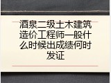 酒泉二级土木建筑造价工程师一般什么时候出成绩何时发证