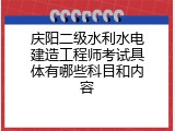 庆阳二级水利水电建造工程师考试具体有哪些科目和内容