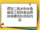 商洛二级水利水电建造工程师考试具体有哪些科目和内容
