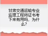 甘肃交通运输专业监理工程师证书考下来有用吗，为什么？