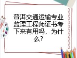 普洱交通运输专业监理工程师证书考下来有用吗，为什么？
