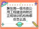 黔东南一级市政公用工程建造师附近正规培训机构有哪些怎么选