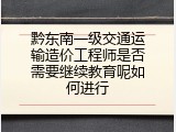 黔东南一级交通运输造价工程师是否需要继续教育呢如何进行