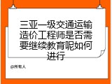 三亚一级交通运输造价工程师是否需要继续教育呢如何进行