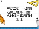 三沙二级土木建筑造价工程师一般什么时候出成绩何时发证
