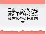 三亚二级水利水电建造工程师考试具体有哪些科目和内容