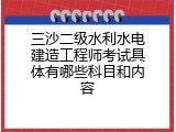 三沙二级水利水电建造工程师考试具体有哪些科目和内容