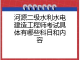 河源二级水利水电建造工程师考试具体有哪些科目和内容