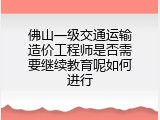 佛山一级交通运输造价工程师是否需要继续教育呢如何进行