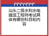 汕头二级水利水电建造工程师考试具体有哪些科目和内容