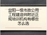 益阳一级市政公用工程建造师附近正规培训机构有哪些怎么选