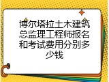 博尔塔拉土木建筑总监理工程师报名和考试费用分别多少钱