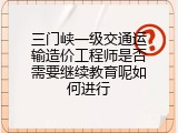 三门峡一级交通运输造价工程师是否需要继续教育呢如何进行