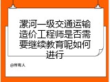 漯河一级交通运输造价工程师是否需要继续教育呢如何进行