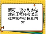 漯河二级水利水电建造工程师考试具体有哪些科目和内容