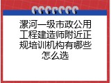 漯河一级市政公用工程建造师附近正规培训机构有哪些怎么选
