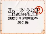 开封一级市政公用工程建造师附近正规培训机构有哪些怎么选