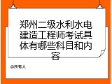 郑州二级水利水电建造工程师考试具体有哪些科目和内容