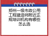 郑州一级市政公用工程建造师附近正规培训机构有哪些怎么选