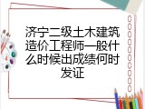 济宁二级土木建筑造价工程师一般什么时候出成绩何时发证