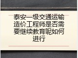 泰安一级交通运输造价工程师是否需要继续教育呢如何进行