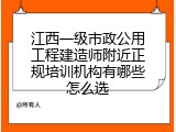 江西一级市政公用工程建造师附近正规培训机构有哪些怎么选