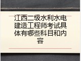 江西二级水利水电建造工程师考试具体有哪些科目和内容