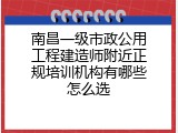 南昌一级市政公用工程建造师附近正规培训机构有哪些怎么选