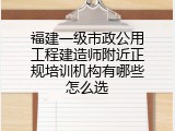 福建一级市政公用工程建造师附近正规培训机构有哪些怎么选