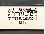 安庆一级交通运输造价工程师是否需要继续教育呢如何进行