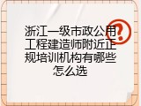 浙江一级市政公用工程建造师附近正规培训机构有哪些怎么选