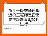 浙江一级交通运输造价工程师是否需要继续教育呢如何进行