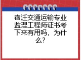 宿迁交通运输专业监理工程师证书考下来有用吗，为什么？