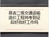 昌吉二级交通运输造价工程师考到证后好找好工作吗