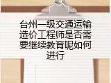 台州一级交通运输造价工程师是否需要继续教育呢如何进行