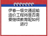 伊春一级交通运输造价工程师是否需要继续教育呢如何进行