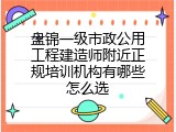 盘锦一级市政公用工程建造师附近正规培训机构有哪些怎么选
