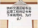 铁岭交通运输专业监理工程师证书考下来有用吗，为什么？