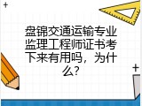 盘锦交通运输专业监理工程师证书考下来有用吗，为什么？