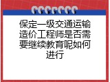 保定一级交通运输造价工程师是否需要继续教育呢如何进行